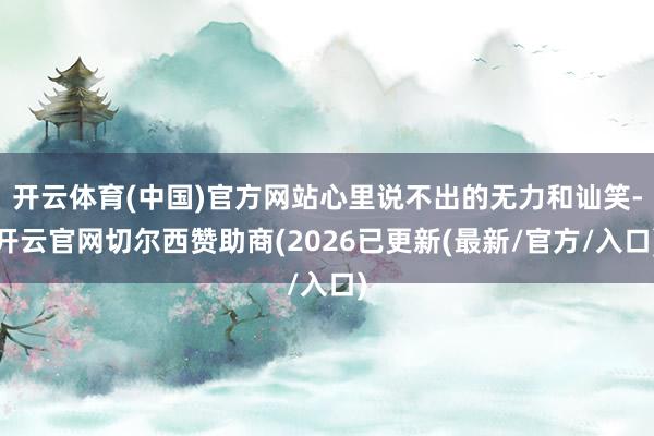 开云体育(中国)官方网站心里说不出的无力和讪笑-开云官网切尔西赞助商(2026已更新(最新/官方/入口)