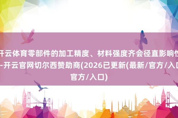 开云体育零部件的加工精度、材料强度齐会径直影响性能-开云官网切尔西赞助商(2026已更新(最新/官方/入口)