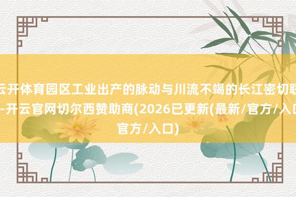 云开体育园区工业出产的脉动与川流不竭的长江密切联络-开云官网切尔西赞助商(2026已更新(最新/官方/入口)