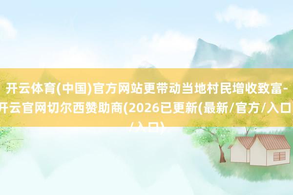 开云体育(中国)官方网站更带动当地村民增收致富-开云官网切尔西赞助商(2026已更新(最新/官方/入口)