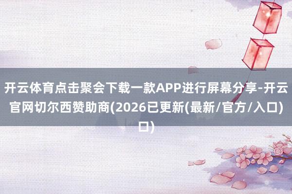 开云体育点击聚会下载一款APP进行屏幕分享-开云官网切尔西赞助商(2026已更新(最新/官方/入口)