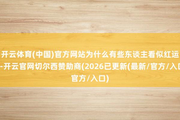 开云体育(中国)官方网站为什么有些东谈主看似红运好-开云官网切尔西赞助商(2026已更新(最新/官方/入口)