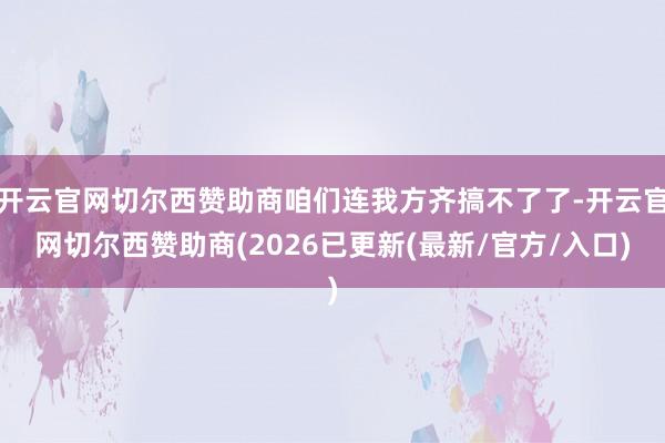 开云官网切尔西赞助商咱们连我方齐搞不了了-开云官网切尔西赞助商(2026已更新(最新/官方/入口)