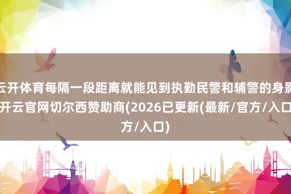云开体育每隔一段距离就能见到执勤民警和辅警的身影-开云官网切尔西赞助商(2026已更新(最新/官方/入口)