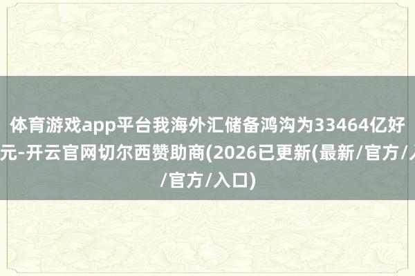 体育游戏app平台我海外汇储备鸿沟为33464亿好意思元-开云官网切尔西赞助商(2026已更新(最新/官方/入口)