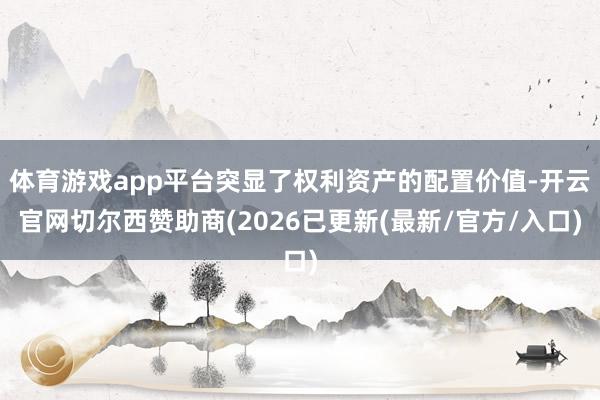 体育游戏app平台突显了权利资产的配置价值-开云官网切尔西赞助商(2026已更新(最新/官方/入口)