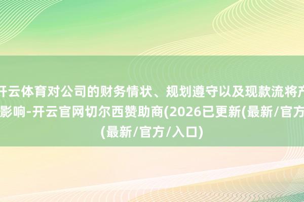 开云体育对公司的财务情状、规划遵守以及现款流将产生积极影响-开云官网切尔西赞助商(2026已更新(最新/官方/入口)