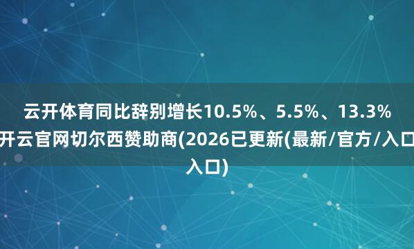云开体育同比辞别增长10.5%、5.5%、13.3%-开云官网切尔西赞助商(2026已更新(最新/官方/入口)