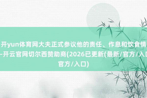 开yun体育网大夫正式参议他的责任、作息和饮食情况-开云官网切尔西赞助商(2026已更新(最新/官方/入口)