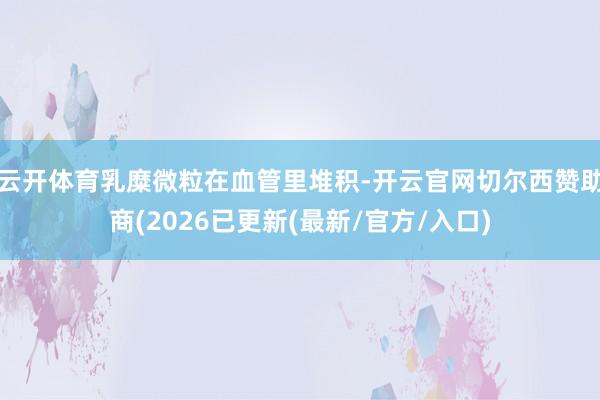 云开体育乳糜微粒在血管里堆积-开云官网切尔西赞助商(2026已更新(最新/官方/入口)