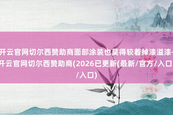 开云官网切尔西赞助商面部涂装也莫得较着掉漆溢漆-开云官网切尔西赞助商(2026已更新(最新/官方/入口)
