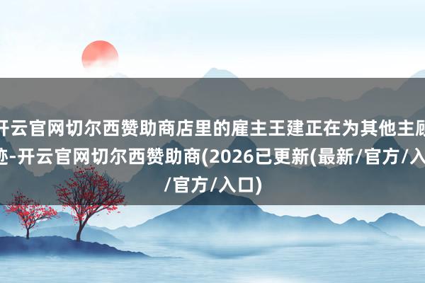 开云官网切尔西赞助商店里的雇主王建正在为其他主顾奇迹-开云官网切尔西赞助商(2026已更新(最新/官方/入口)